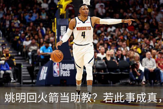 姚明回火箭当助教？若此事成真，那将成为最重磅的一次回归！