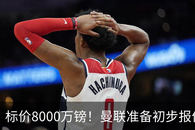 标价8000万镑！曼联准备初步报价M费 西汉姆不会降价出售